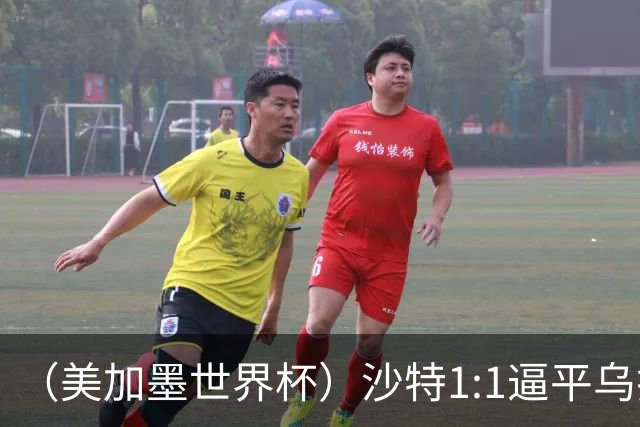 （美加墨世界杯）沙特1:1逼平乌拉圭 伊朗2:2战平新西兰